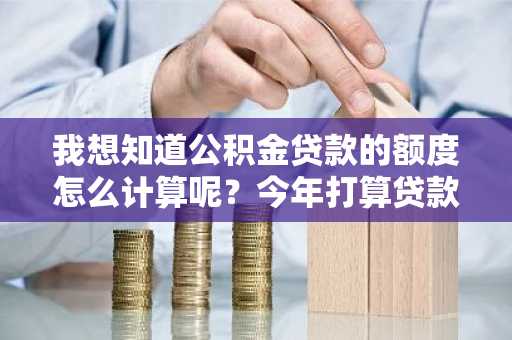 我想知道公积金贷款的额度怎么计算呢？今年打算贷款买婚房结婚。