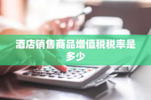 酒店销售商品增值税税率是多少
