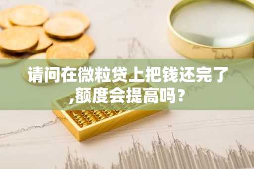 请问在微粒贷上把钱还完了,额度会提高吗？