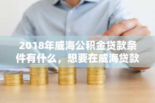 2018年威海公积金贷款条件有什么，想要在威海贷款买房该准备什么