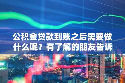 公积金贷款到账之后需要做什么呢？有了解的朋友告诉我一下。