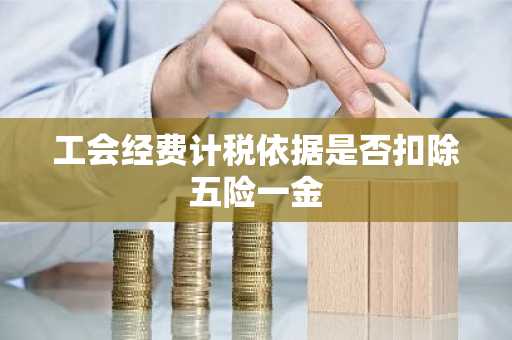 工会经费计税依据是否扣除五险一金