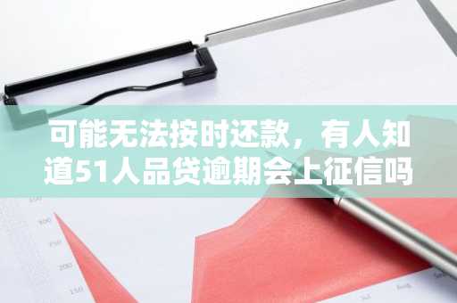 可能无法按时还款，有人知道51人品贷逾期会上征信吗？