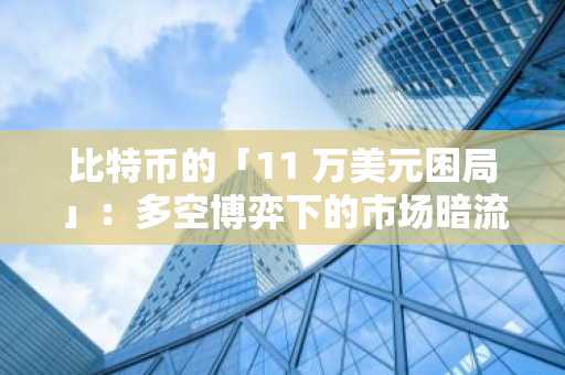 比特币的「11 万美元困局」：多空博弈下的市场暗流、机构野心与宏观变量全景透视