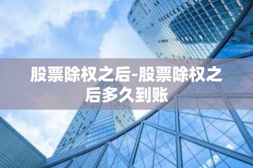 股票除权之后-股票除权之后多久到账