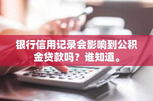 银行信用记录会影响到公积金贷款吗？谁知道。