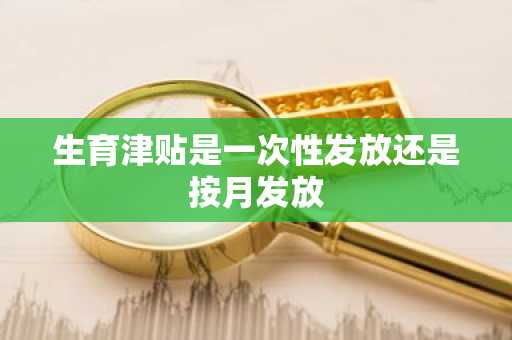 生育津贴是一次性发放还是按月发放