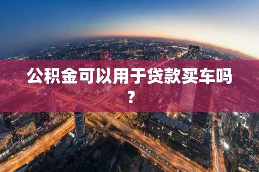 公积金可以用于贷款买车吗？