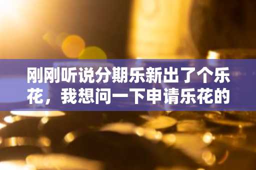 刚刚听说分期乐新出了个乐花，我想问一下申请乐花的条件是什么啊？