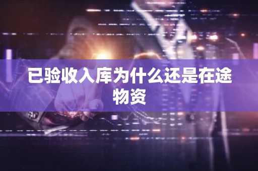 已验收入库为什么还是在途物资