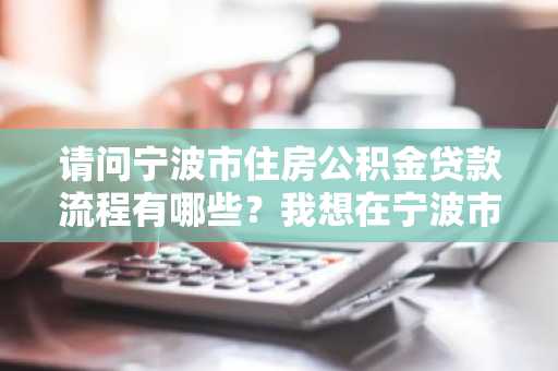 请问宁波市住房公积金贷款流程有哪些？我想在宁波市买房。