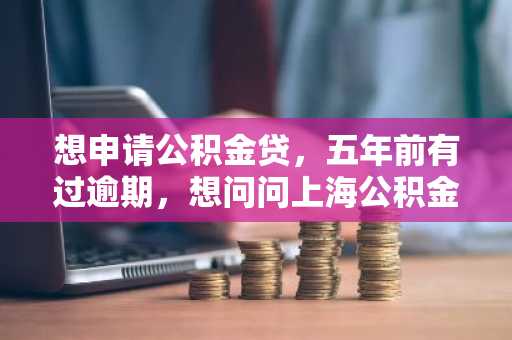 想申请公积金贷，五年前有过逾期，想问问上海公积金贷款要看几年的征信报告？