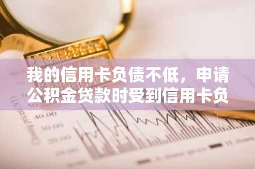 我的信用卡负债不低，申请公积金贷款时受到信用卡负债影响吗？