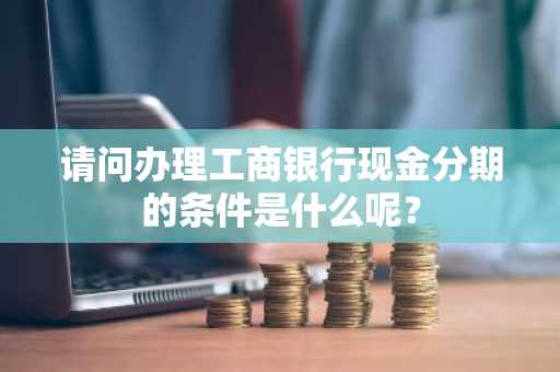 请问办理工商银行现金分期的条件是什么呢？