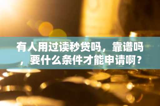 有人用过读秒贷吗，靠谱吗，要什么条件才能申请啊？