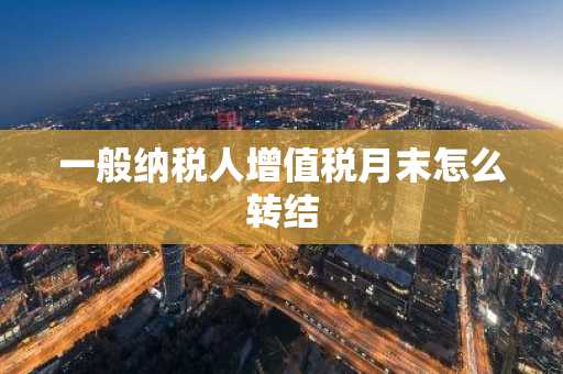 一般纳税人增值税月末怎么转结