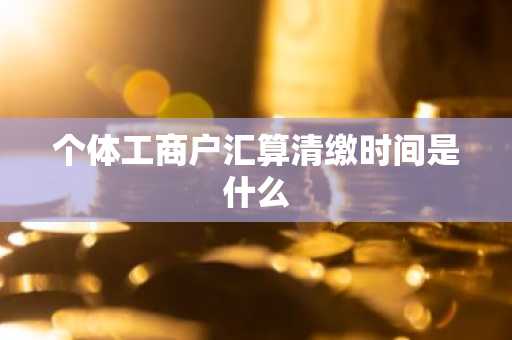 个体工商户汇算清缴时间是什么