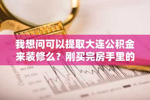我想问可以提取大连公积金来装修么？刚买完房手里的存款已经不多了。