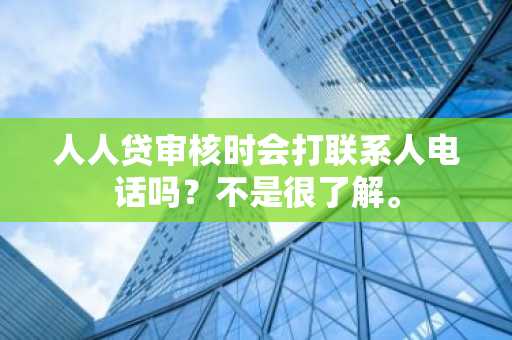 人人贷审核时会打联系人电话吗？不是很了解。