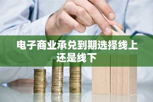 电子商业承兑到期选择线上还是线下