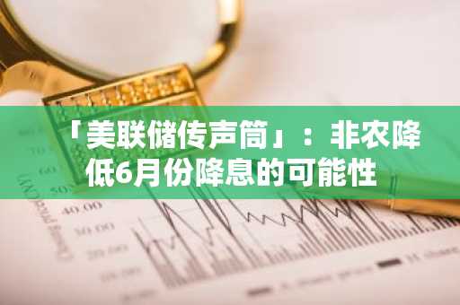 「美联储传声筒」：非农降低6月份降息的可能性