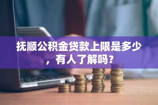 抚顺公积金贷款上限是多少，有人了解吗？