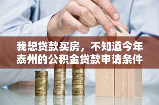 我想贷款买房，不知道今年泰州的公积金贷款申请条件是什么？