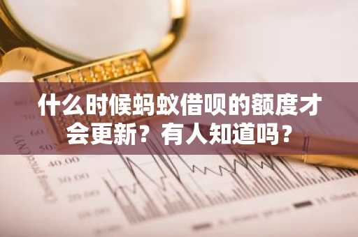 什么时候蚂蚁借呗的额度才会更新？有人知道吗？