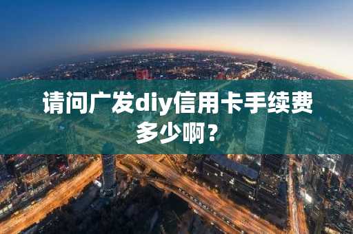 请问广发diy信用卡手续费多少啊？
