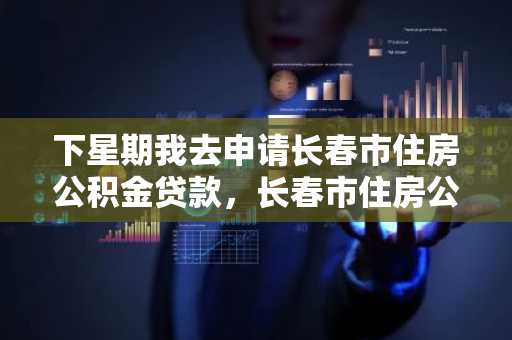 下星期我去申请长春市住房公积金贷款，长春市住房公积金贷款需要准备哪些材料？