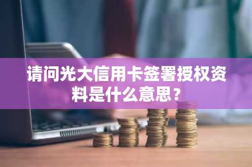 请问光大信用卡签署授权资料是什么意思？