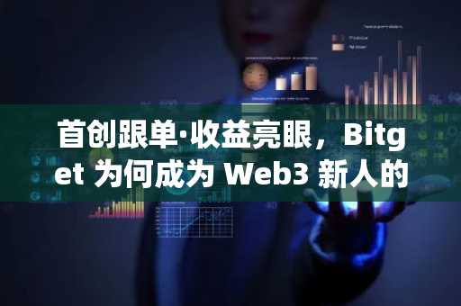 首创跟单·收益亮眼，Bitget 为何成为 Web3 新人的财富入口？