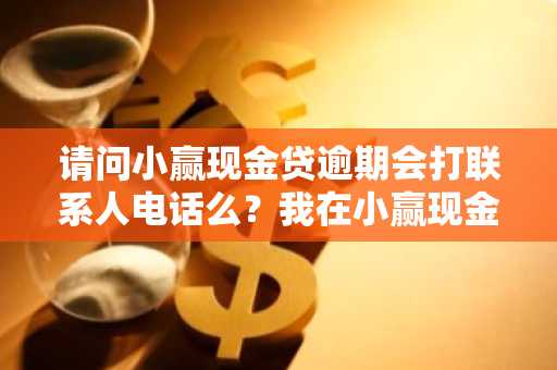 请问小赢现金贷逾期会打联系人电话么？我在小赢现金贷上逾期了。