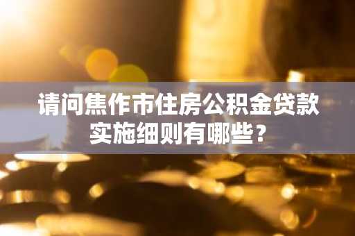 请问焦作市住房公积金贷款实施细则有哪些？