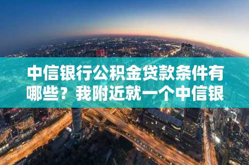 中信银行公积金贷款条件有哪些？我附近就一个中信银行，我想办理公积金贷款。