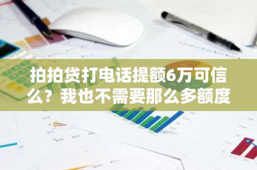 拍拍贷打电话提额6万可信么？我也不需要那么多额度，可是不要就亏了。