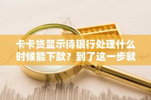 卡卡贷显示待银行处理什么时候能下款？到了这一步就卡住了。