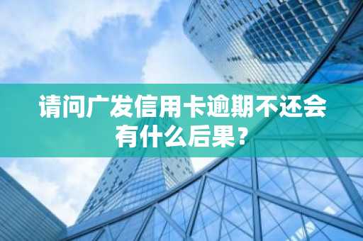 请问广发信用卡逾期不还会有什么后果？