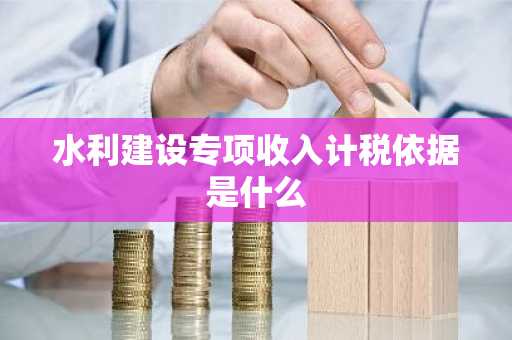 水利建设专项收入计税依据是什么