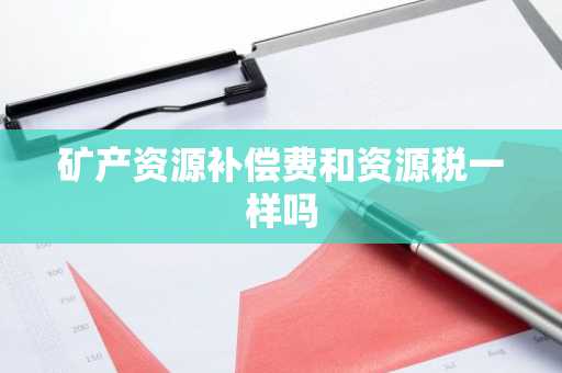 矿产资源补偿费和资源税一样吗