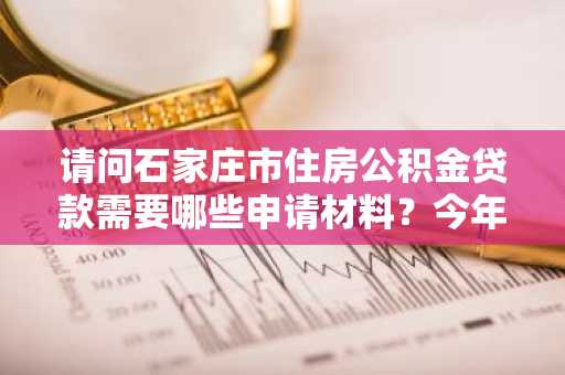 请问石家庄市住房公积金贷款需要哪些申请材料？今年想在石家庄市买房。