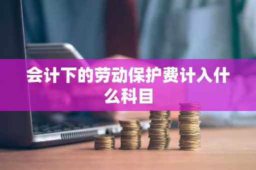 会计下的劳动保护费计入什么科目