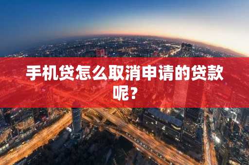 手机贷怎么取消申请的贷款呢？