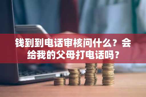 钱到到电话审核问什么？会给我的父母打电话吗？