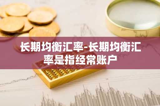 长期均衡汇率-长期均衡汇率是指经常账户