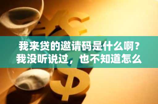 我来贷的邀请码是什么啊？我没听说过，也不知道怎么找。