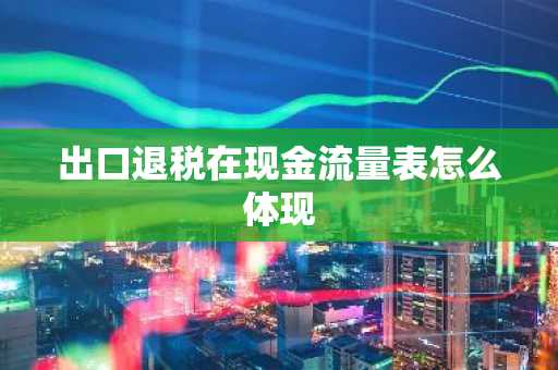 出口退税在现金流量表怎么体现