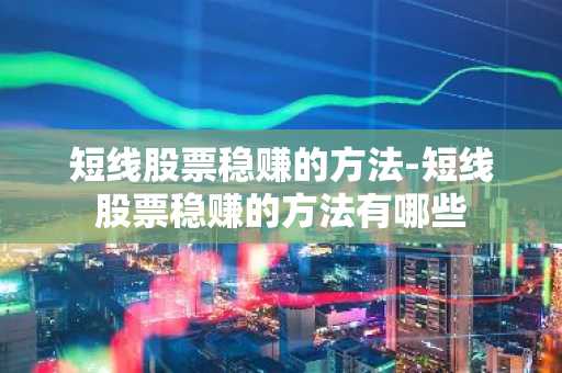 短线股票稳赚的方法-短线股票稳赚的方法有哪些