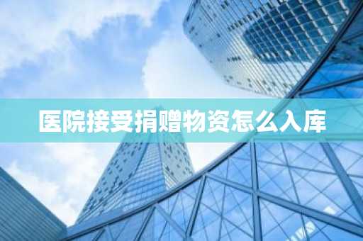医院接受捐赠物资怎么入库