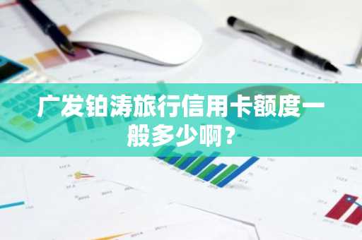 广发铂涛旅行信用卡额度一般多少啊？